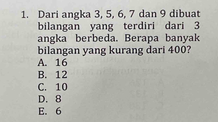 Dari angka 3, 5, 6, 7 dan 9 dibuat
bilangan yang terdiri dari 3
angka berbeda. Berapa banyak
bilangan yang kurang dari 400?
A. 16
B. 12
C. 10
D. 8
E. 6