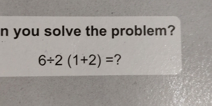 you solve the problem?
6/ 2(1+2)= ?