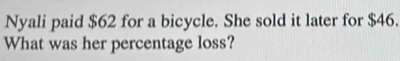 Nyali paid $62 for a bicycle. She sold it later for $46. 
What was her percentage loss?