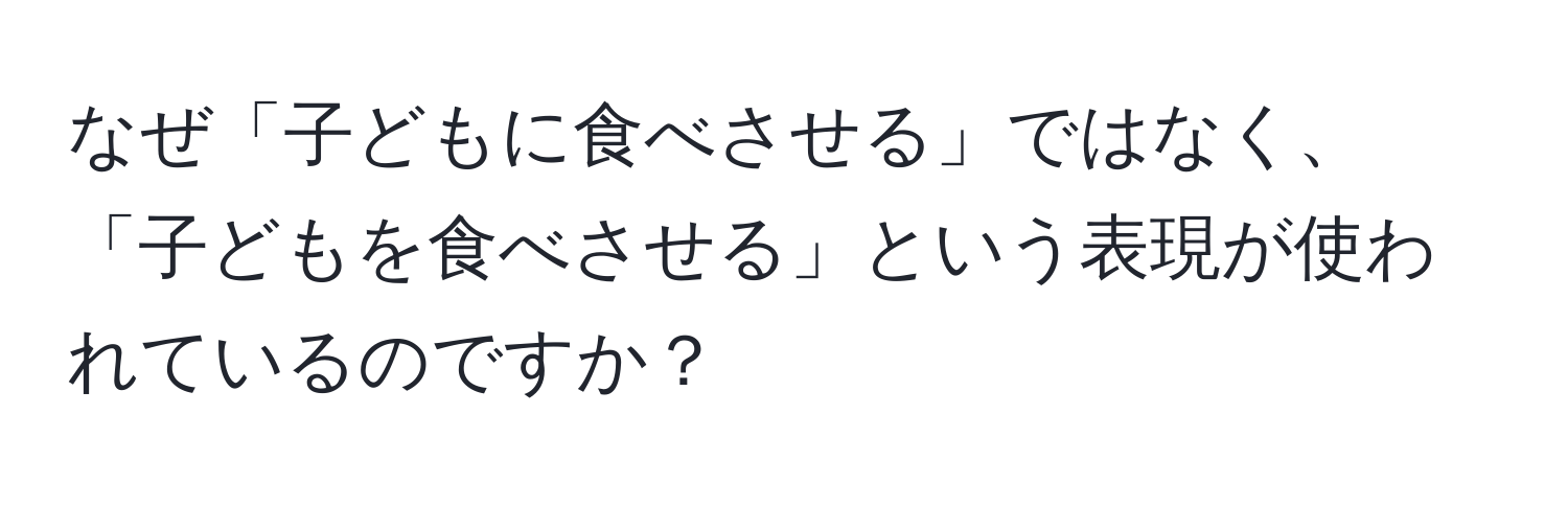 なぜ「子どもに食べさせる」ではなく、「子どもを食べさせる」という表現が使われているのですか？