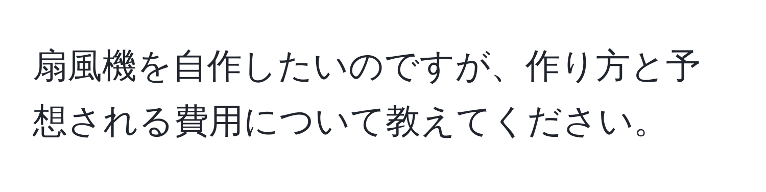 扇風機を自作したいのですが、作り方と予想される費用について教えてください。