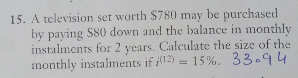 A television set worth $780 may be purchased 
by paying $80 down and the balance in monthly 
instalments for 2 years. Calculate the size of the 
monthly instalments if i^((12))=15%.