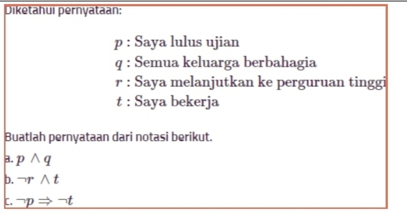 Diketahui pernyataan:
p : Saya lulus ujian
q : Semua keluarga berbahagia
r : Saya melanjutkan ke perguruan tinggi
t : Saya bekerja 
Buatlah pernyataan dari notasi berikut. 
a. pwedge q
b. neg rwedge t
C. neg pRightarrow neg t