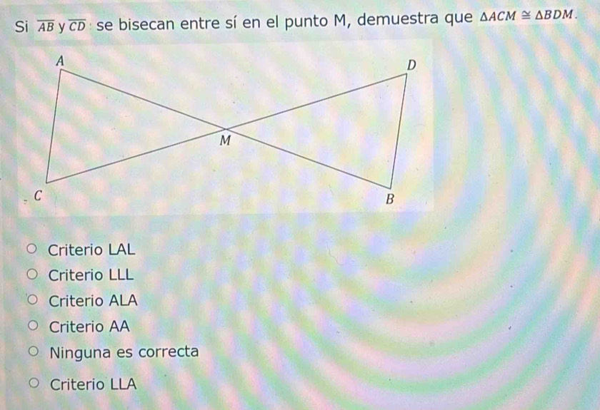 Si overline AB overline CD : se bisecan entre sí en el punto M, demuestra que △ ACM≌ △ BDM.
Criterio LAL
Criterio LLL
Criterio ALA
Criterio AA
Ninguna es correcta
Criterio LLA