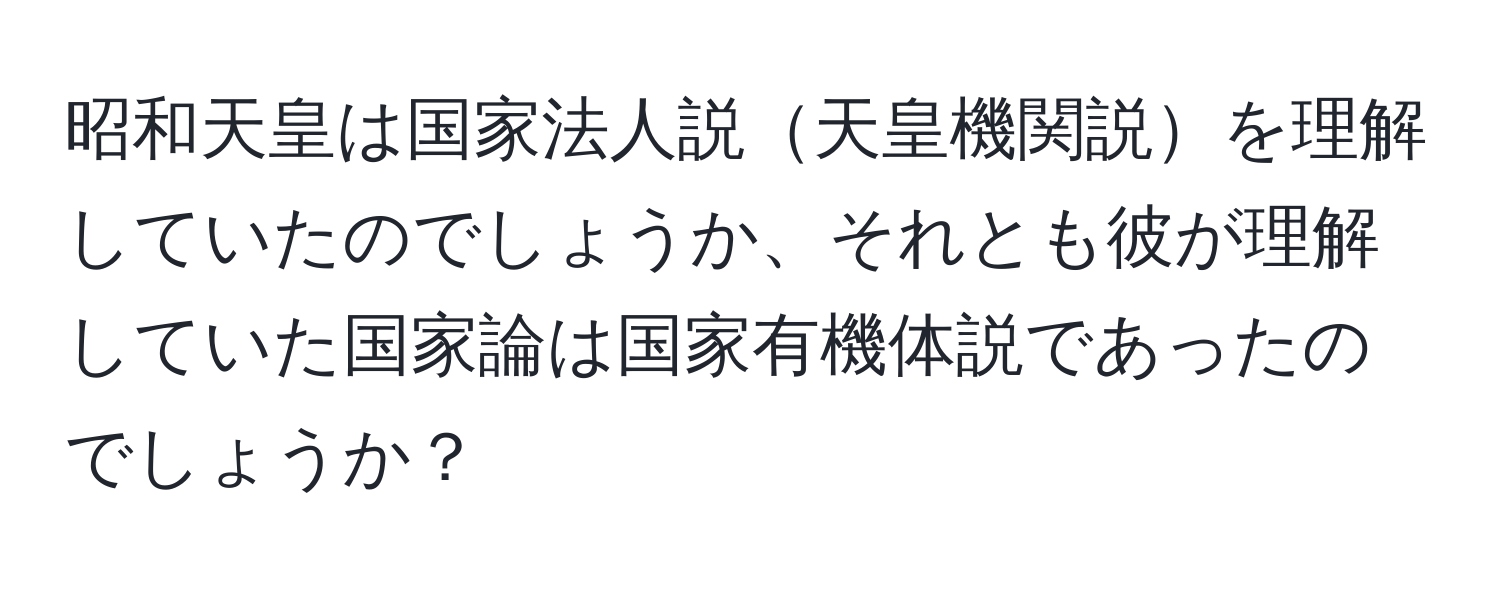 昭和天皇は国家法人説天皇機関説を理解していたのでしょうか、それとも彼が理解していた国家論は国家有機体説であったのでしょうか？