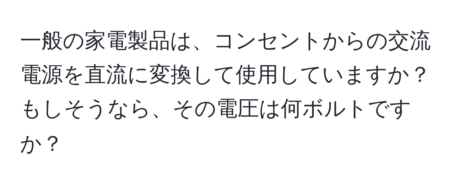 一般の家電製品は、コンセントからの交流電源を直流に変換して使用していますか？もしそうなら、その電圧は何ボルトですか？