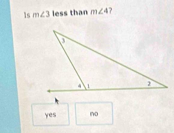 Is m∠ 3less than m∠ 4 ?
yes no