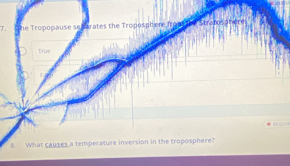 The Tropopause separates the Troposphere from the Stratosphere.
True
Fạ
REQUIR
8. What causes a temperature inversion in the troposphere?