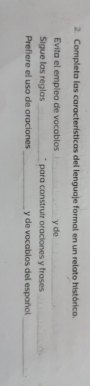 Completa las características del lenguaje formal en un relato histórico. 
Evita el empleo de vocablos _y de_ 
Sigue las reglas _para construir oraciones y frases_ 
、 
Prefiere el uso de oraciones_ y de vocablos del español_ 
、