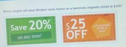 Which coupon will save Winston more money on a hammock originally priced at $100? 
Save 20% s25 one purchase 
of 590 or 
on any item! OFF more