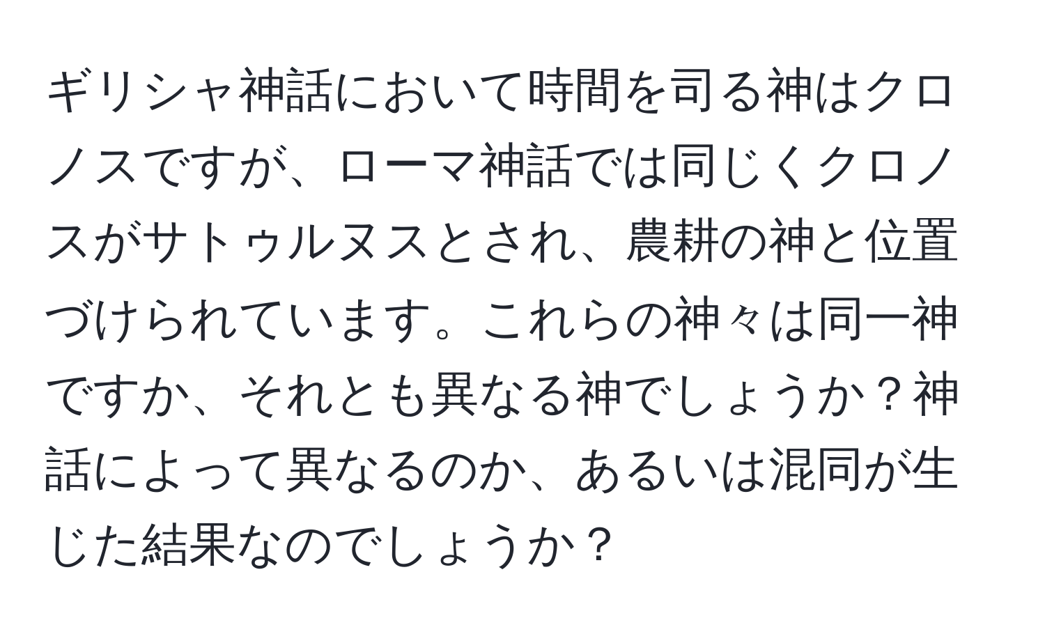 ギリシャ神話において時間を司る神はクロノスですが、ローマ神話では同じくクロノスがサトゥルヌスとされ、農耕の神と位置づけられています。これらの神々は同一神ですか、それとも異なる神でしょうか？神話によって異なるのか、あるいは混同が生じた結果なのでしょうか？