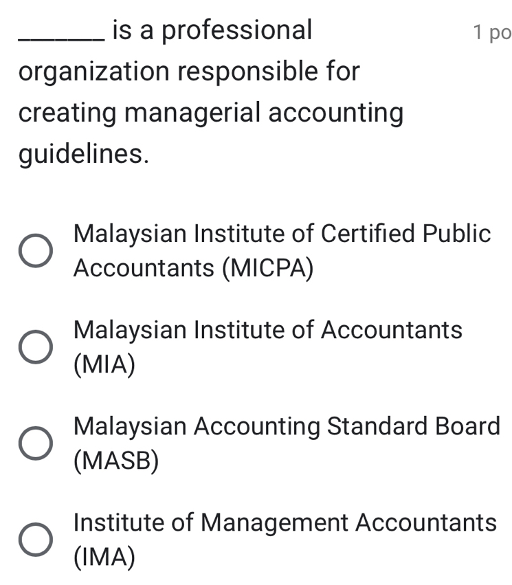 is a professional 1 po
organization responsible for
creating managerial accounting
guidelines.
Malaysian Institute of Certified Public
Accountants (MICPA)
Malaysian Institute of Accountants
(MIA)
Malaysian Accounting Standard Board
(MASB)
Institute of Management Accountants
(IMA)