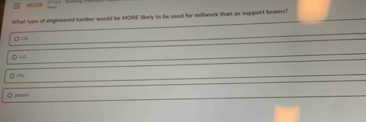 NCCER
What type of engineered lumber would be MORE likely to be used for millwork than as support beams?
O LSL
O LVL
PSL
O glulam