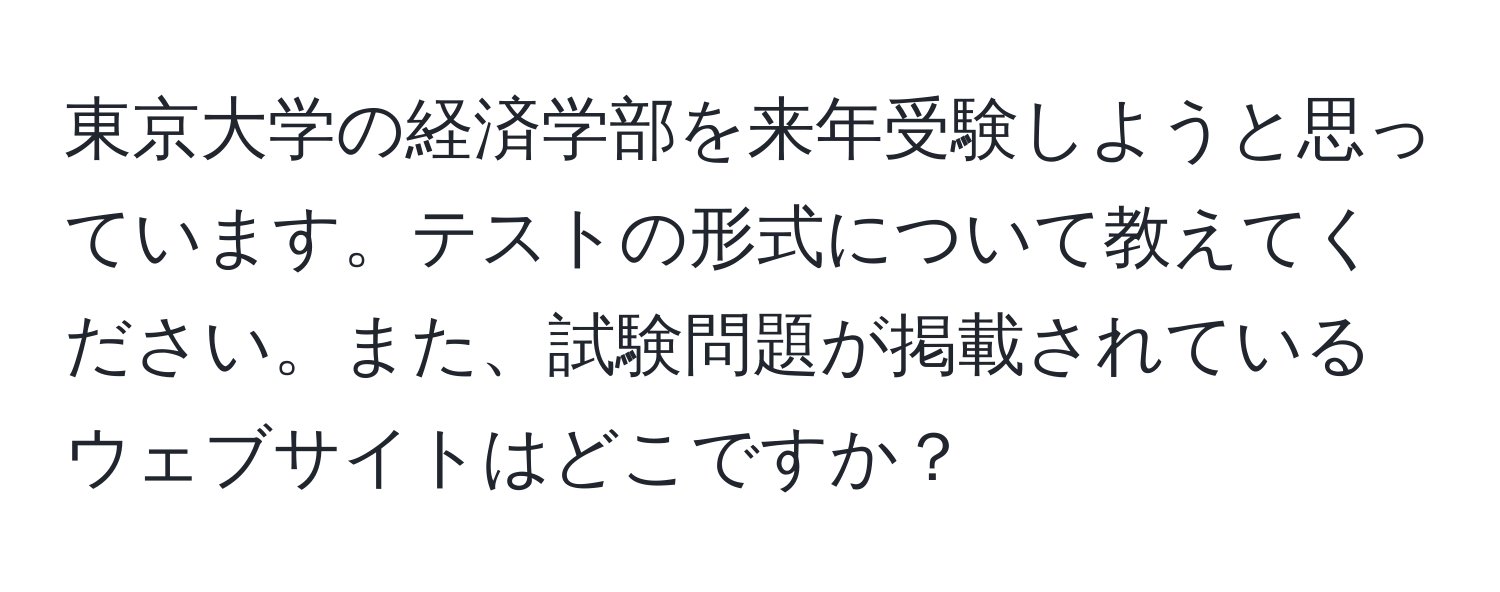 東京大学の経済学部を来年受験しようと思っています。テストの形式について教えてください。また、試験問題が掲載されているウェブサイトはどこですか？