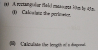 A rectangular field measures 30m by 45 m. 
(i) Calculate the perimeter. 
(ii) Calculate the length of a diagonal.