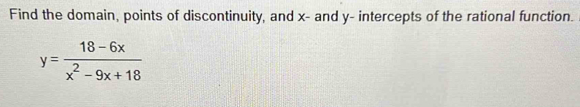 Find the domain, points of discontinuity, and x - and y - intercepts of the rational function.
y= (18-6x)/x^2-9x+18 