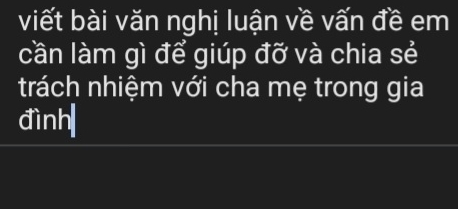 viết bài văn nghị luận về vấn đề em 
cần làm gì để giúp đỡ và chia sẻ 
trách nhiệm với cha mẹ trong gia 
đình