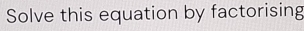 Solve this equation by factorising