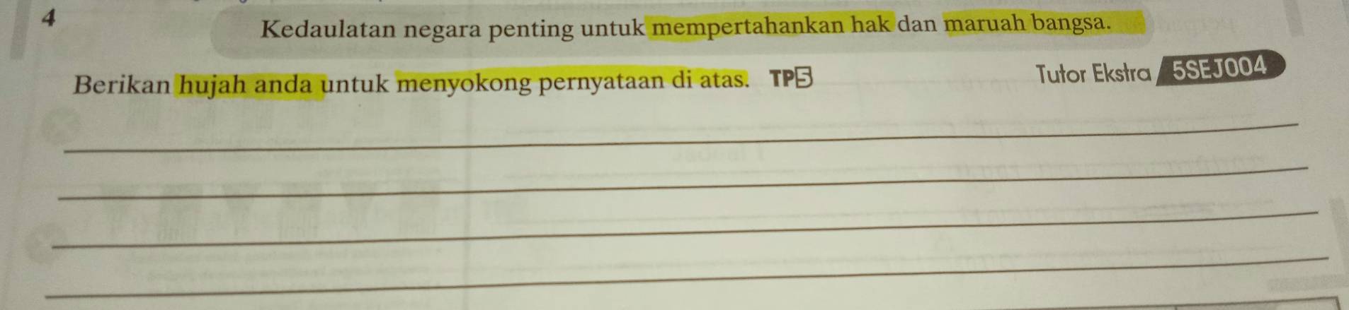 Kedaulatan negara penting untuk mempertahankan hak dan maruah bangsa. 
Berikan hujah anda untuk menyokong pernyataan di atas. TP Tutor Ekstra 5SEJ004 
_ 
_ 
_ 
_