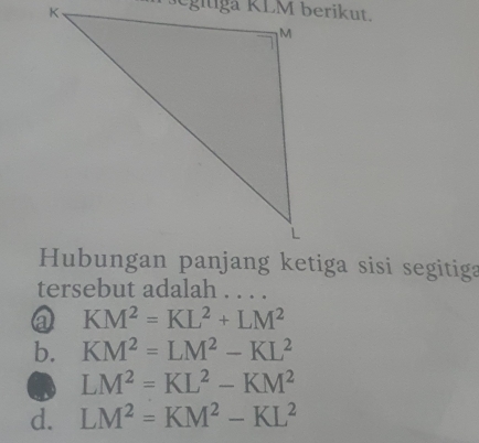 tersebut adalah . . . .
@ KM^2=KL^2+LM^2
b. KM^2=LM^2-KL^2
LM^2=KL^2-KM^2
d. LM^2=KM^2-KL^2