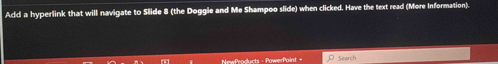 Add a hyperlink that will navigate to Slide 8 (the Doggie and Me Shampoo slide) when clicked. Have the text read (More Information). 
NewProducts - PowerPoint Search