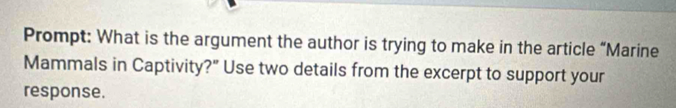 Prompt: What is the argument the author is trying to make in the article “Marine 
Mammals in Captivity?" Use two details from the excerpt to support your 
response.