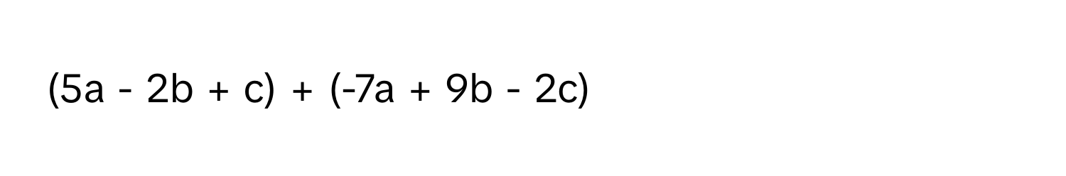 (5a - 2b + c) + (-7a + 9b - 2c)