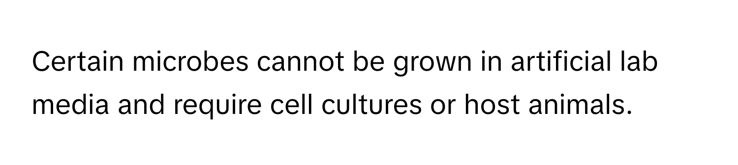 Certain microbes cannot be grown in artificial lab media and require cell cultures or host animals.