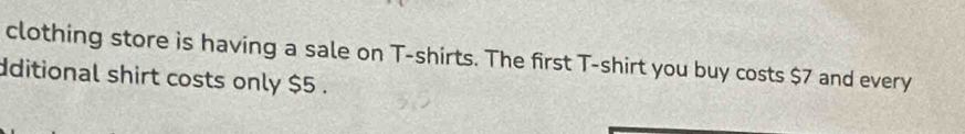 clothing store is having a sale on T-shirts. The first T-shirt you buy costs $7 and every 
dditional shirt costs only $5.