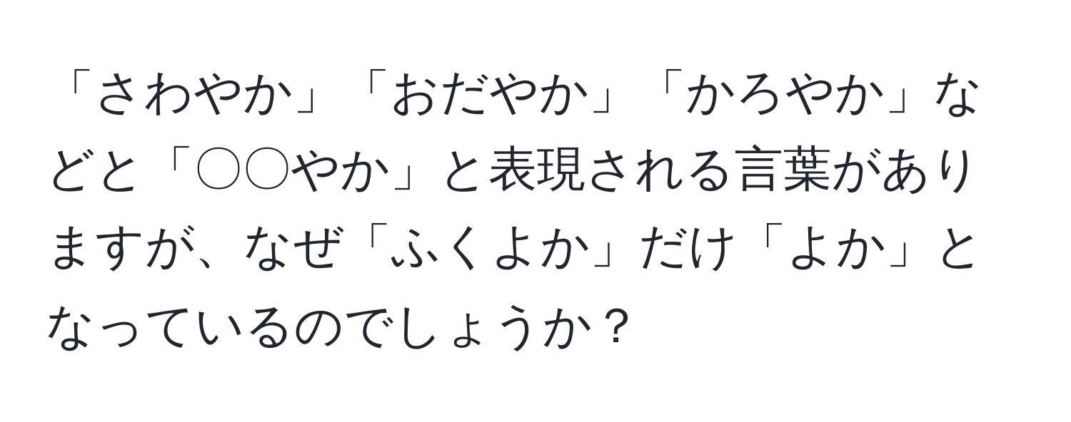 「さわやか」「おだやか」「かろやか」などと「〇〇やか」と表現される言葉がありますが、なぜ「ふくよか」だけ「よか」となっているのでしょうか？