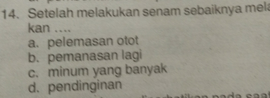 Setelah melakukan senam sebaiknya mela
kan ....
a. pelemasan otot
b. pemanasan lagi
c. minum yang banyak
d. pendinginan