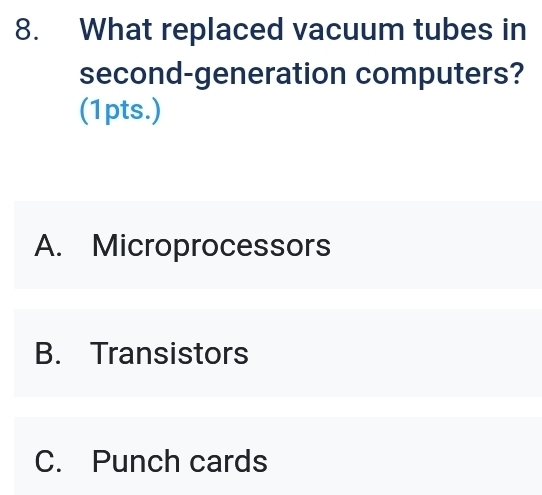 What replaced vacuum tubes in
second-generation computers?
(1pts.)
A. Microprocessors
B. Transistors
C. Punch cards