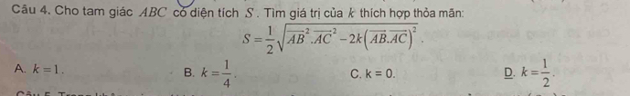 Cho tam giác ABC có diện tích S. Tìm giá trị của k thích hợp thỏa mãn:
S= 1/2 sqrt (overline AB)^2· vector (AC)^2-2k(vector AB.vector AC)^2.
A. k=1.
B. k= 1/4 . k= 1/2 .
C. k=0. 
D.