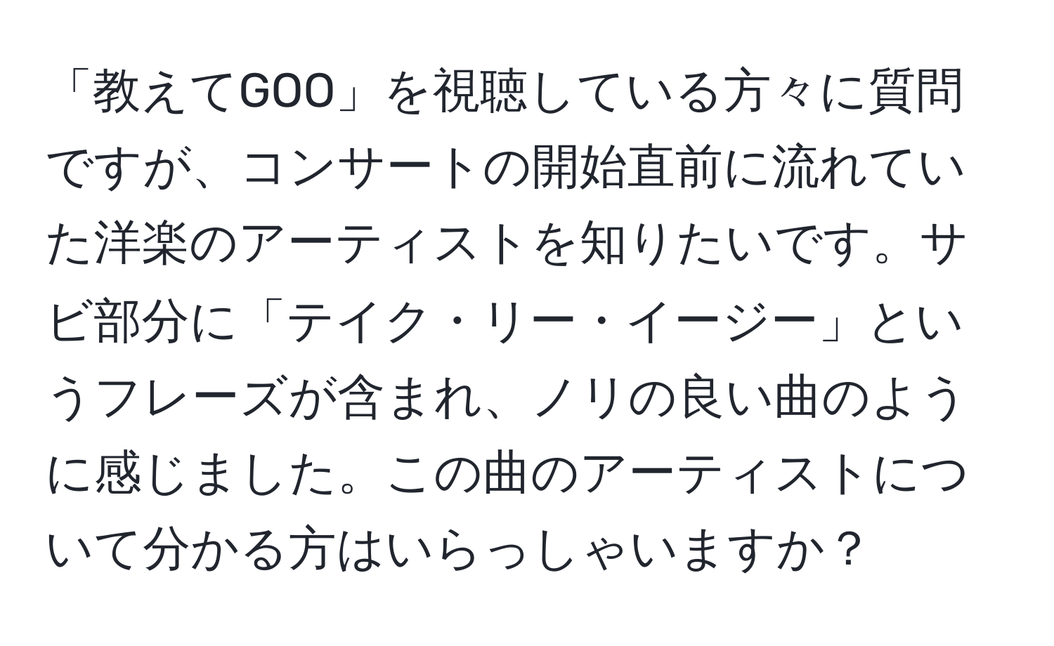 「教えてGOO」を視聴している方々に質問ですが、コンサートの開始直前に流れていた洋楽のアーティストを知りたいです。サビ部分に「テイク・リー・イージー」というフレーズが含まれ、ノリの良い曲のように感じました。この曲のアーティストについて分かる方はいらっしゃいますか？