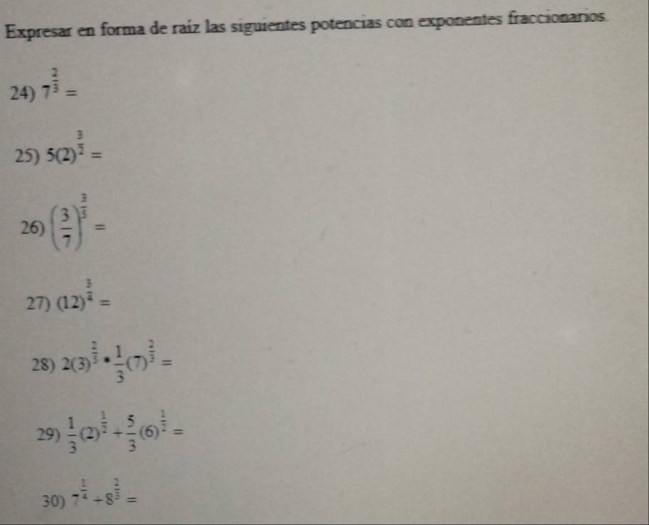 Expresar en forma de raíz las siguientes potencias con exponentes fraccionarios. 
24) 7^(frac 2)3=
25) 5(2)^ 3/2 =
26) ( 3/7 )^ 3/5 =
27) (12)^ 3/4 =
28) 2(3)^ 2/3 ·  1/3 (7)^ 2/3 =
29)  1/3 (2)^ 1/2 + 5/3 (6)^ 1/2 =
30) 7^(frac 1)4+8^(frac 2)3=