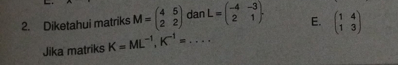 Diketahui matriks M=beginpmatrix 4&5 2&2endpmatrix dan L=beginpmatrix -4&-3 2&1endpmatrix.
E. beginpmatrix 1&4 1&3endpmatrix
Jika matriks K=ML^(-1), K^(-1)=... _