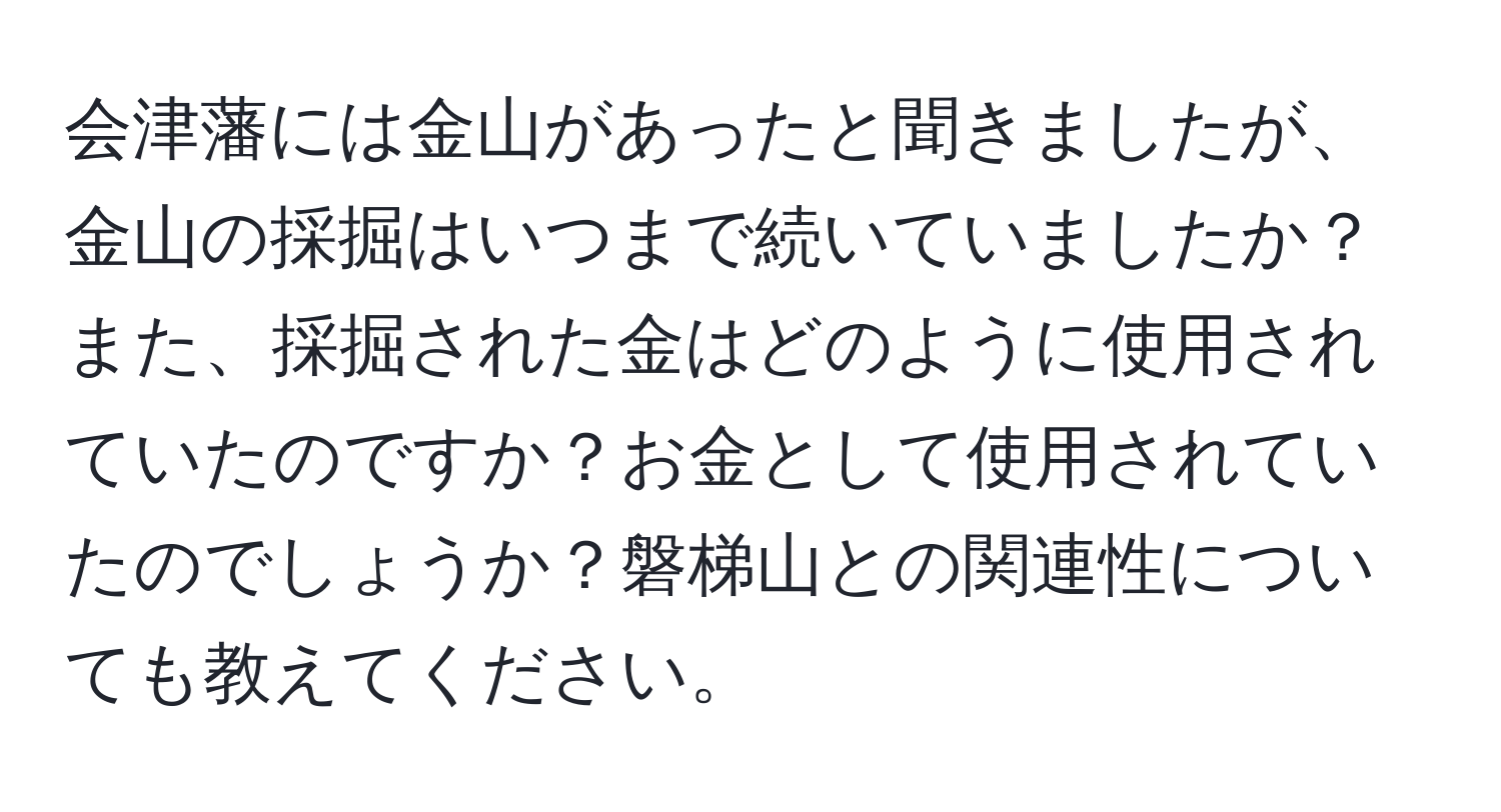 会津藩には金山があったと聞きましたが、金山の採掘はいつまで続いていましたか？また、採掘された金はどのように使用されていたのですか？お金として使用されていたのでしょうか？磐梯山との関連性についても教えてください。