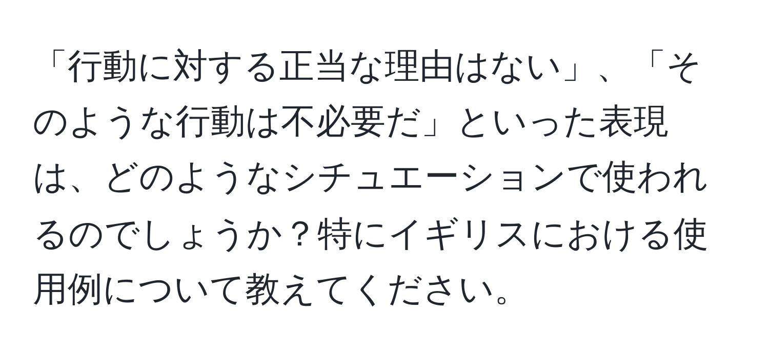 「行動に対する正当な理由はない」、「そのような行動は不必要だ」といった表現は、どのようなシチュエーションで使われるのでしょうか？特にイギリスにおける使用例について教えてください。