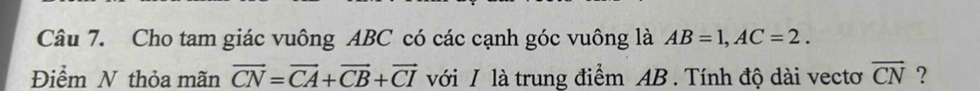 Cho tam giác vuông ABC có các cạnh góc vuông là AB=1, AC=2. 
Điểm N thỏa mãn vector CN=vector CA+vector CB+vector CI với I là trung điểm AB. Tính độ dài vectơ vector CN ?