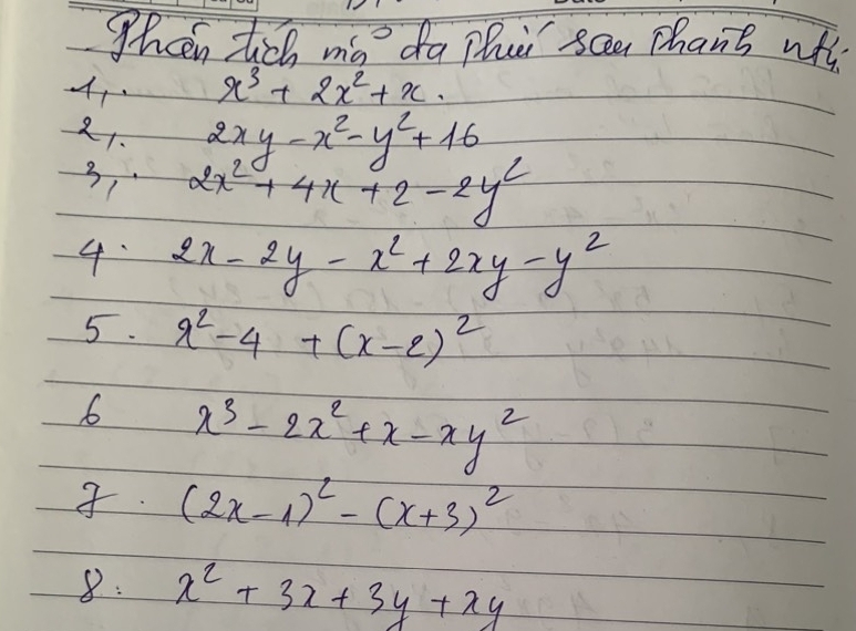 Wheen tich mo da Thei scen chan's wth 
A, . x^3+2x^2+x
21. 2xy-x^2-y^2+16
3, 2x^2+4x+2-2y^2
4 2x-2y-x^2+2xy-y^2
5. x^2-4+(x-2)^2
6 x^3-2x^2+x-xy^2. (2x-1)^2-(x+3)^2
8: x^2+3x+3y+xy