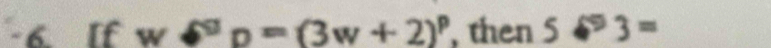 If w6^GD=(3w+2)^p , then 5·^93=