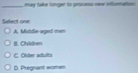 may take longer to process rew infomatos
Select one
A. Middle-aged man
B. Children
C. Older adults
D. Pregnant woman