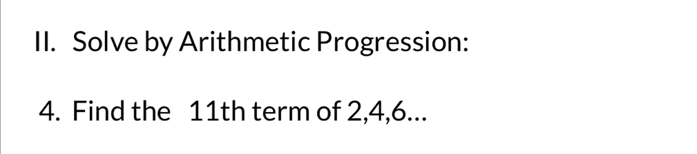 Solve by Arithmetic Progression: 
4. Find the 11th term of 2, 4, 6...