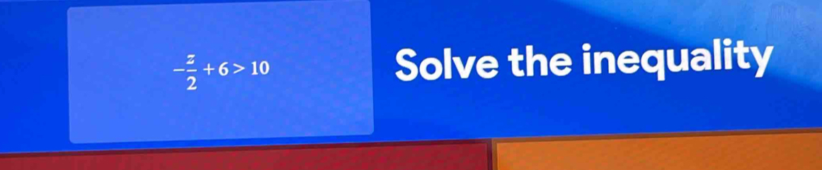 - z/2 +6>10 Solve the inequality