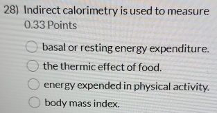 Indirect calorimetry is used to measure
0.33 Points
basal or resting energy expenditure.
the thermic effect of food.
energy expended in physical activity.
body mass index.