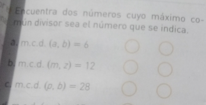 Encuentra dos números cuyo máximo co-
mún divisor sea el número que se indica.
a. m.c.d.(a,b)=6
b. m.c.d.(m,z)=12
C. m.c.d.(p,b)=28