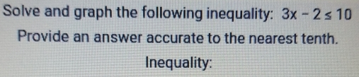 Solve and graph the following inequality: 3x-2≤ 10
Provide an answer accurate to the nearest tenth. 
Inequality: