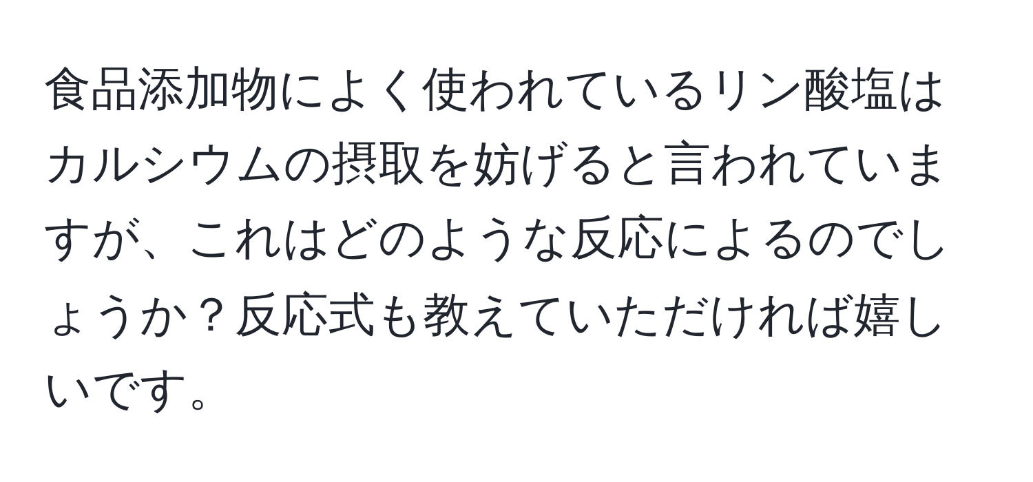 食品添加物によく使われているリン酸塩はカルシウムの摂取を妨げると言われていますが、これはどのような反応によるのでしょうか？反応式も教えていただければ嬉しいです。