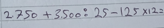 2.750+3.500:25-125* 12=