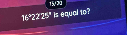 13/20
16°22'25'' is equal to?